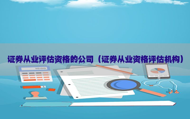 证券从业评估资格的公司（证券从业资格评估机构）