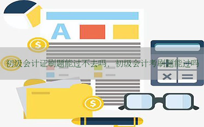 初级会计证刷题能过不去吗，初级会计考刷题能过吗