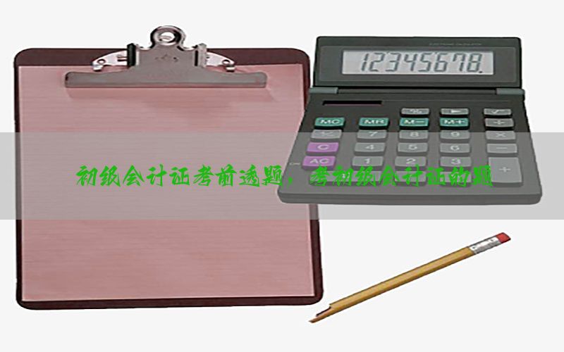 初级会计证考前透题，考初级会计证的题