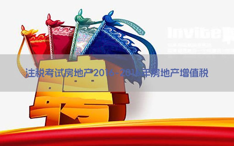注税考试房地产2016-2016年房地产增值税