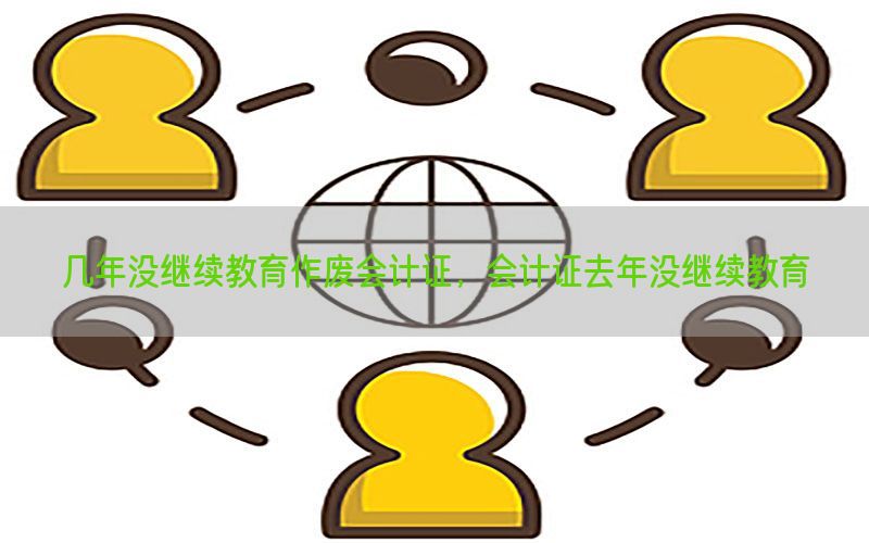 几年没继续教育作废会计证，会计证去年没继续教育