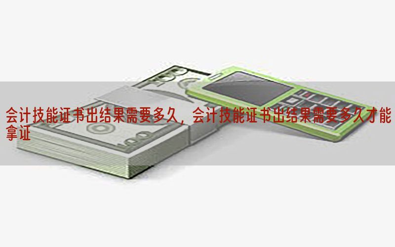 会计技能证书出结果需要多久，会计技能证书出结果需要多久才能拿证