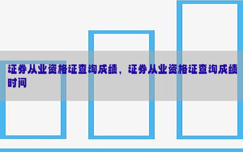 证券从业资格证查询成绩，证券从业资格证查询成绩时间