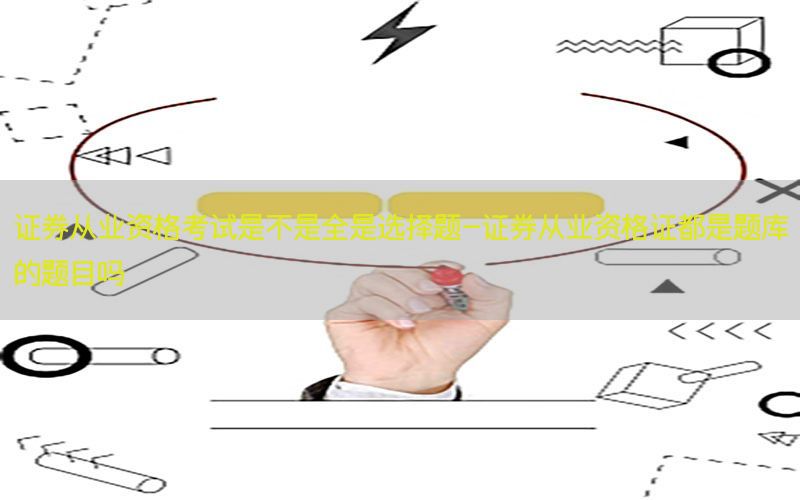 证券从业资格考试是不是全是选择题-证券从业资格证都是题库的题目吗