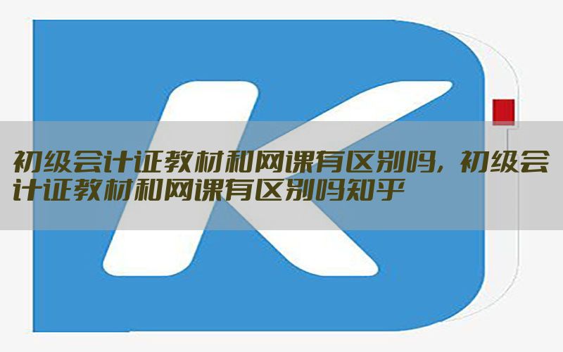 初级会计证教材和网课有区别吗，初级会计证教材和网课有区别吗知乎