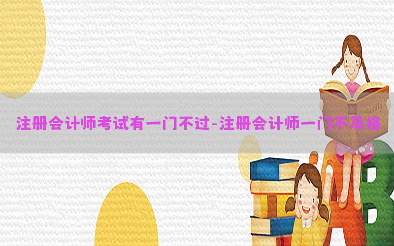注册会计师考试有一门不过-注册会计师一门不及格