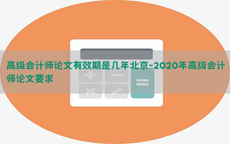 高级会计师论文有效期是几年北京-2020年高级会计师论文要求