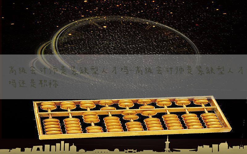 高级会计师是紧缺型人才吗-高级会计师是紧缺型人才吗还是职称