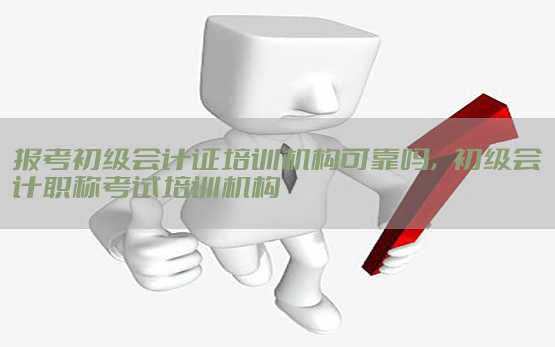 报考初级会计证培训机构可靠吗，初级会计职称考试培训机构