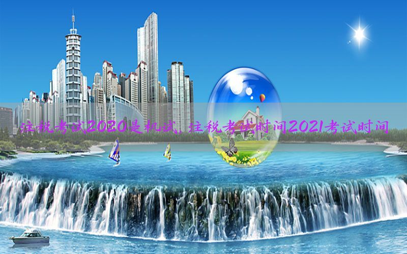 注税考试2020是机试，注税考试时间2021考试时间