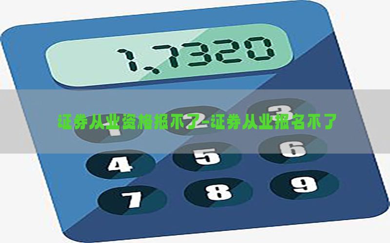 证券从业资格报不了-证券从业报名不了