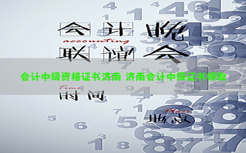 会计中级资格证书济南（济南会计中级证书领取）
