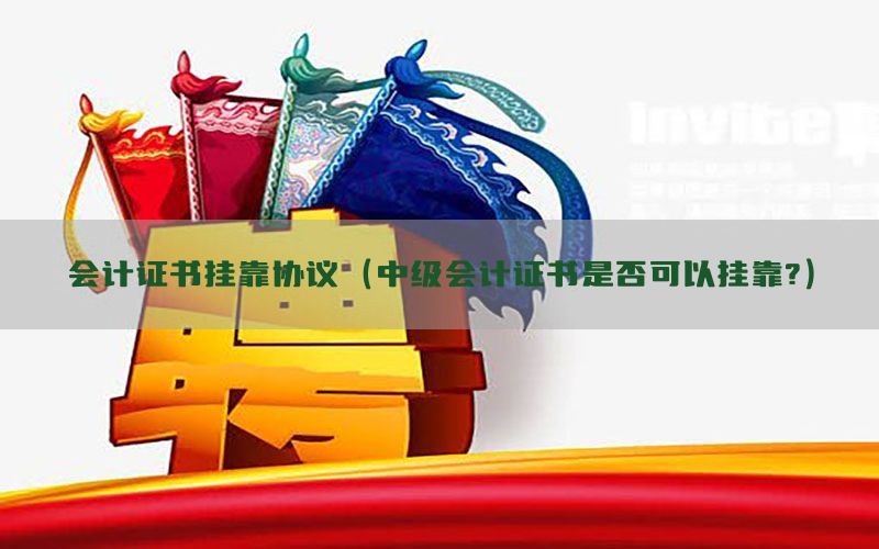会计证书挂靠协议（中级会计证书是否可以挂靠?）