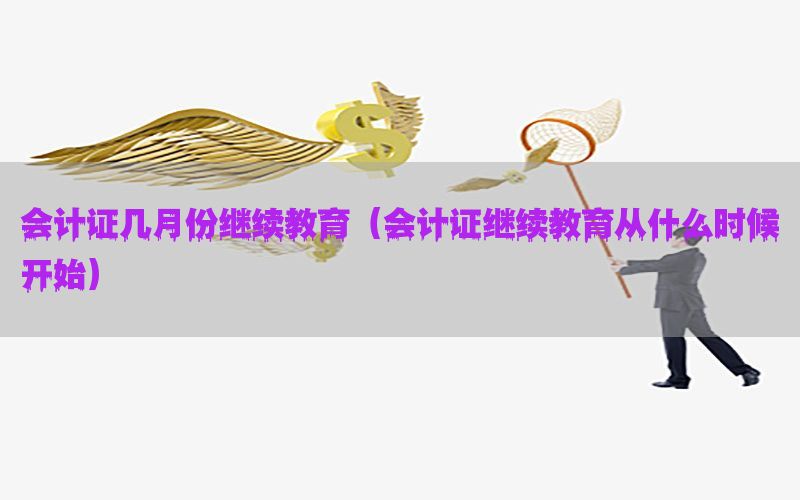 会计证几月份继续教育（会计证继续教育从什么时候开始）