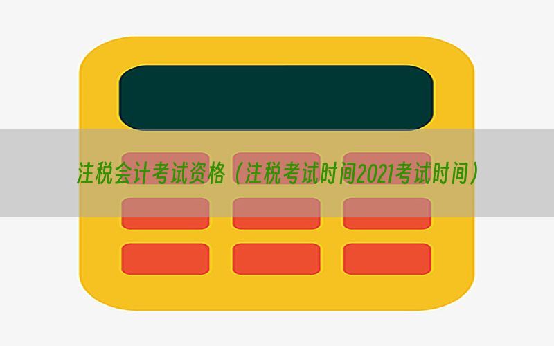 注税会计考试资格（注税考试时间2021考试时间）