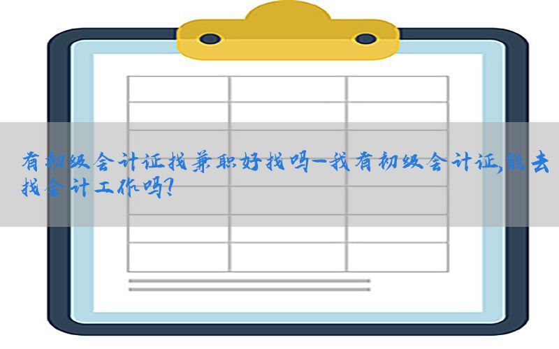 有初级会计证找兼职好找吗-我有初级会计证,能去找会计工作吗?