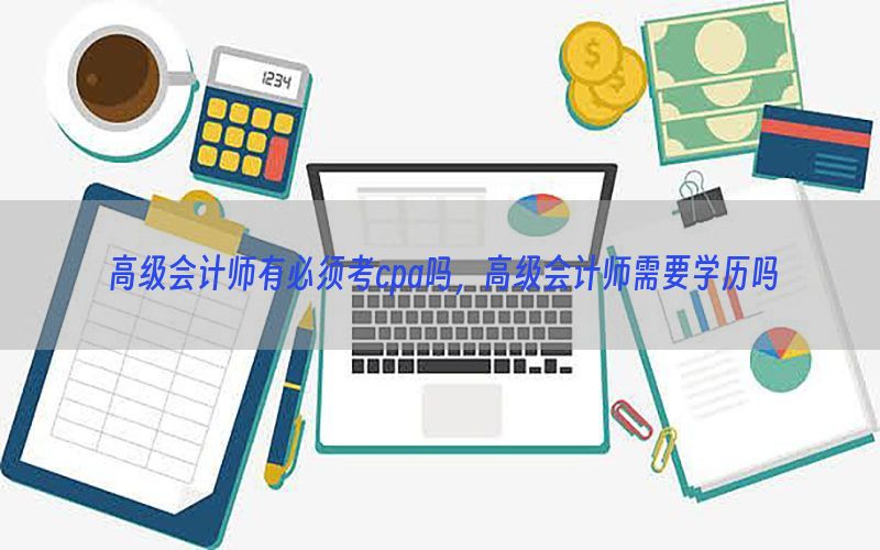 高级会计师有必须考cpa吗，高级会计师需要学历吗