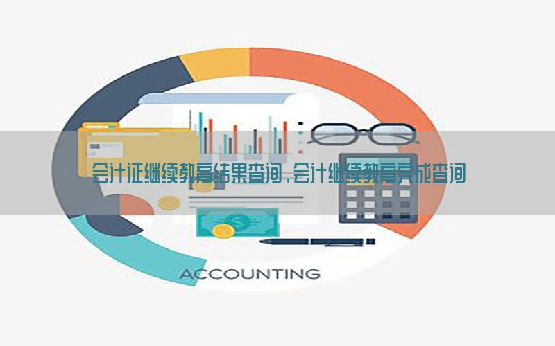会计证继续教育结果查询，会计继续教育完成查询