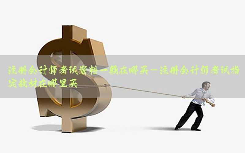 注册会计师考试资料一般在哪买-注册会计师考试指定教材在哪里买