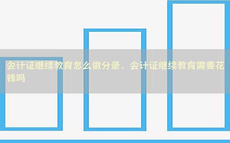 会计证继续教育怎么做分录，会计证继续教育需要花钱吗