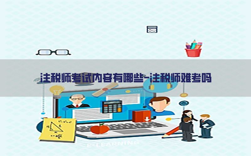 注税师考试内容有哪些-注税师难考吗