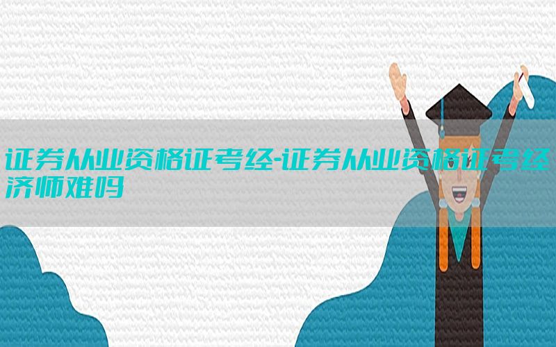 证券从业资格证考经-证券从业资格证考经济师难吗