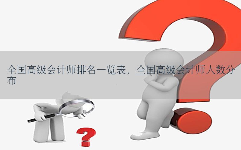 全国高级会计师排名一览表，全国高级会计师人数分布