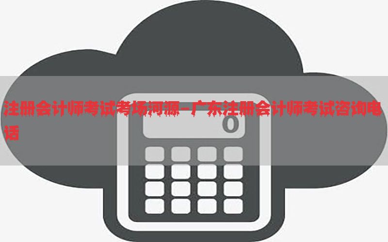 注册会计师考试考场河源-广东注册会计师考试咨询电话