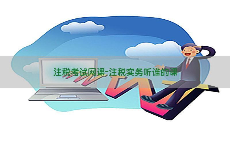 注税考试网课-注税实务听谁的课