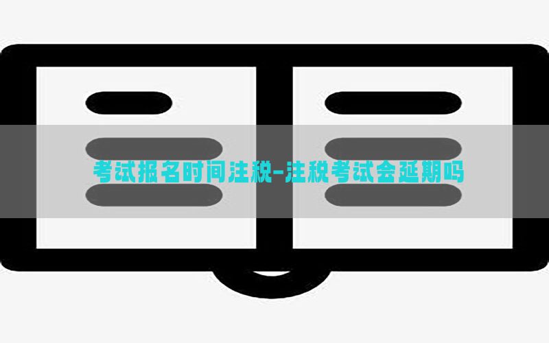 考试报名时间注税-注税考试会延期吗