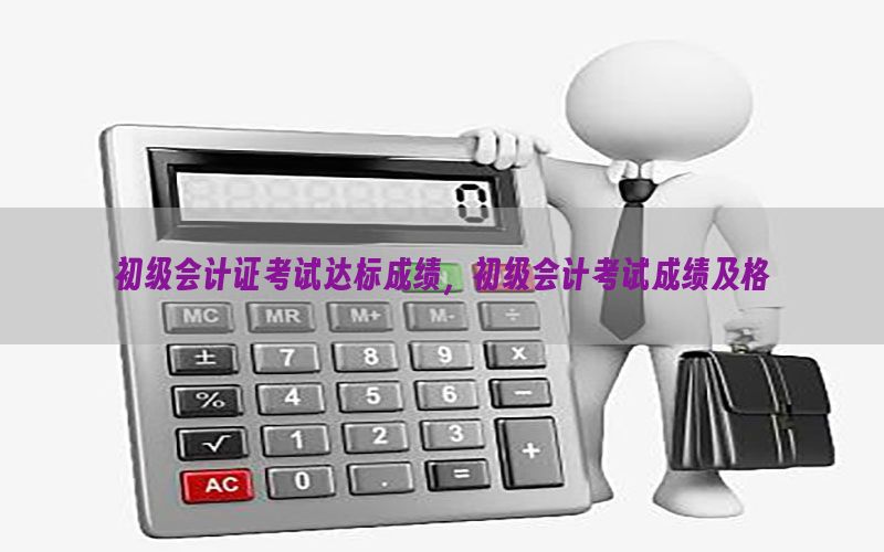 初级会计证考试达标成绩，初级会计考试成绩及格