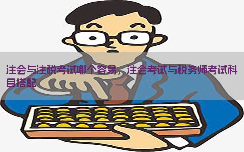 注会与注税考试哪个容易，注会考试与税务师考试科目搭配