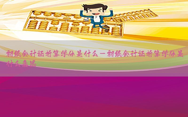 初级会计证折算学分是什么-初级会计证折算学分是什么意思