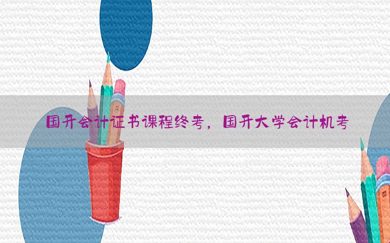 国开会计证书课程终考，国开大学会计机考