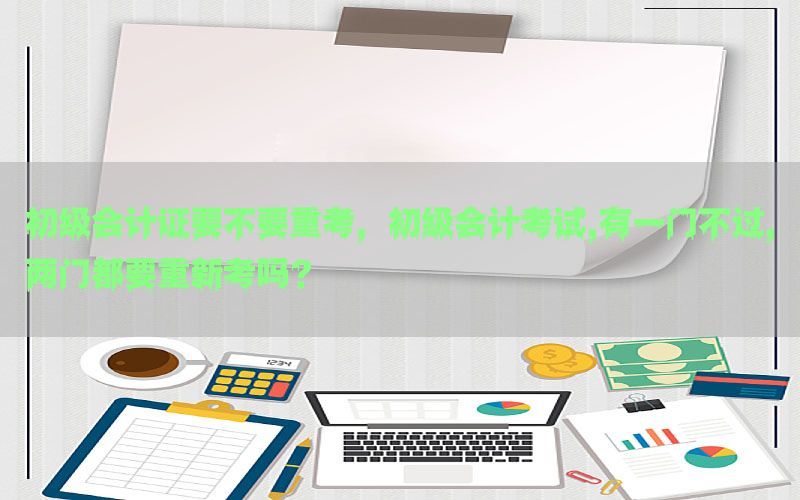 初级会计证要不要重考，初级会计考试,有一门不过,两门都要重新考吗?