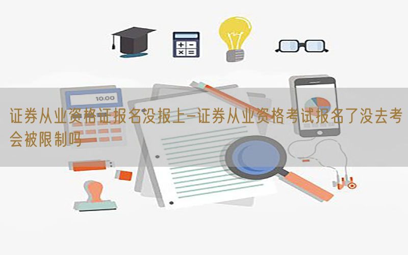 证券从业资格证报名没报上-证券从业资格考试报名了没去考会被限制吗