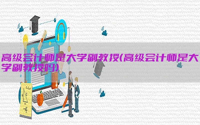 高级会计师是大学副教授（高级会计师是大学副教授吗）