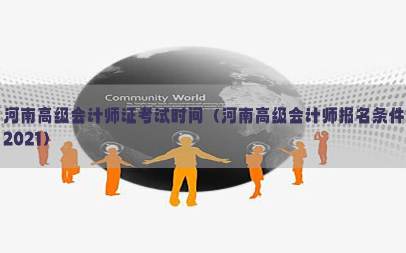 河南高级会计师证考试时间（河南高级会计师报名条件2021）