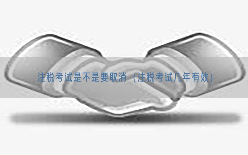 注税考试是不是要取消（注税考试几年有效）