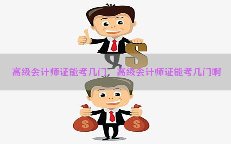 高级会计师证能考几门，高级会计师证能考几门啊