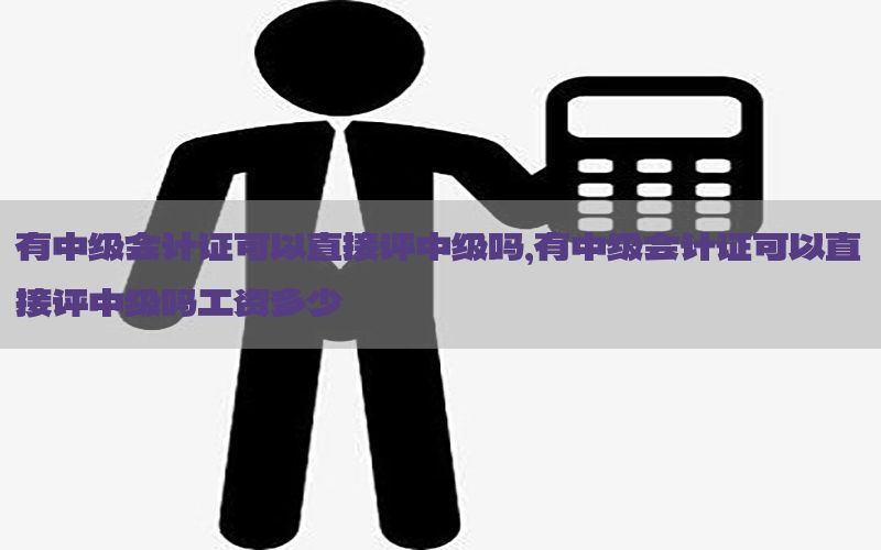 有中级会计证可以直接评中级吗，有中级会计证可以直接评中级吗工资多少