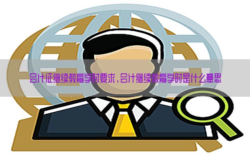 会计证继续教育学时要求，会计继续教育学时是什么意思