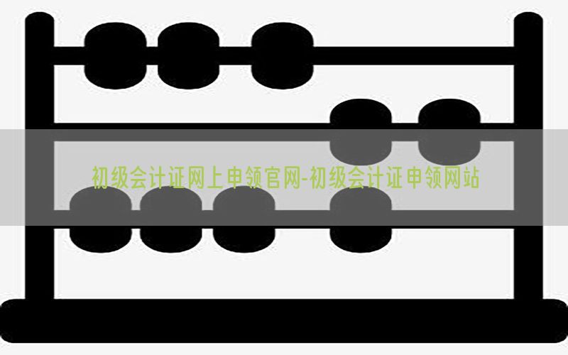 初级会计证网上申领官网-初级会计证申领网站
