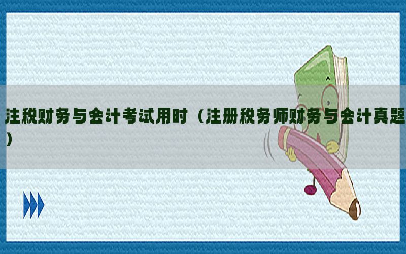 注税财务与会计考试用时（注册税务师财务与会计真题）