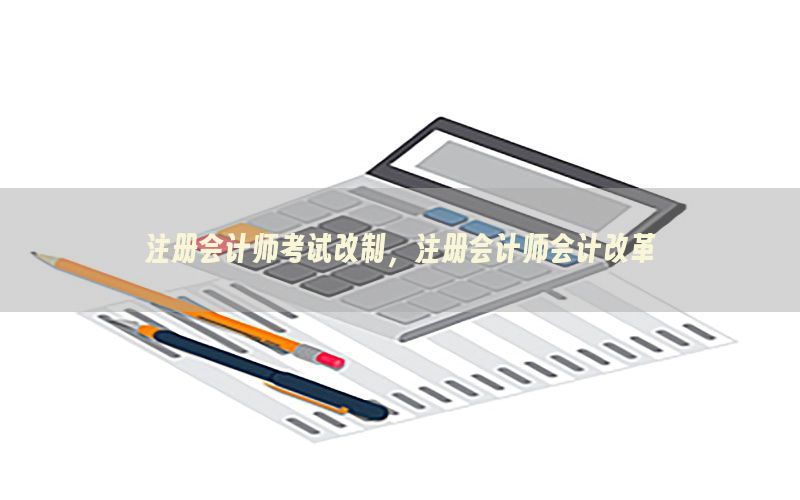 注册会计师考试改制，注册会计师会计改革