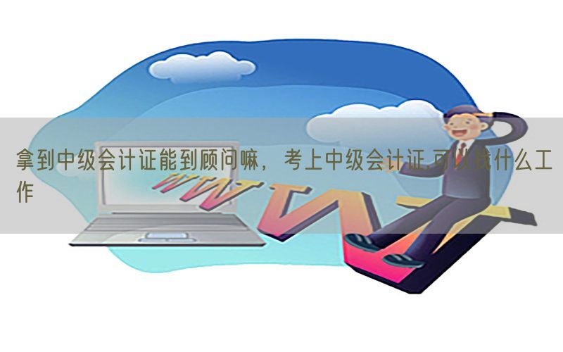 拿到中级会计证能到顾问嘛，考上中级会计证,可以找什么工作