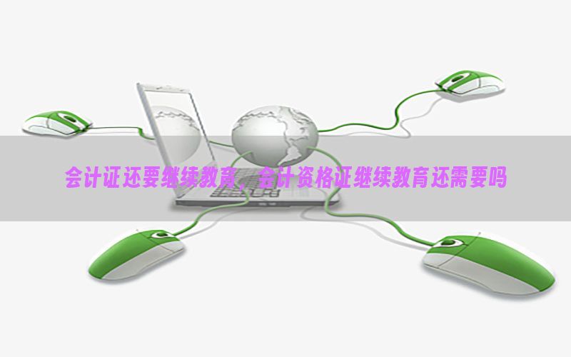 会计证还要继续教育，会计资格证继续教育还需要吗