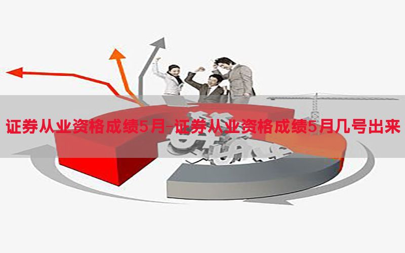 证券从业资格成绩5月-证券从业资格成绩5月几号出来