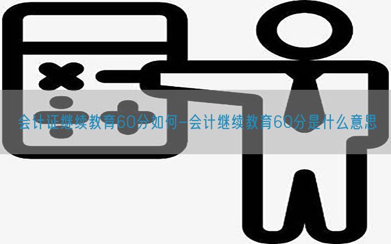 会计证继续教育60分如何-会计继续教育60分是什么意思