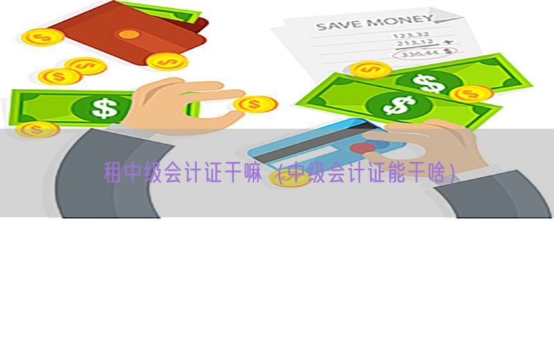 租中级会计证干嘛（中级会计证能干啥）